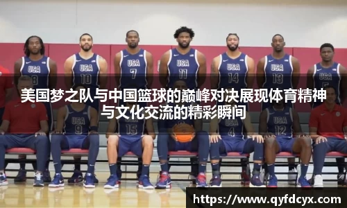 美国梦之队与中国篮球的巅峰对决展现体育精神与文化交流的精彩瞬间