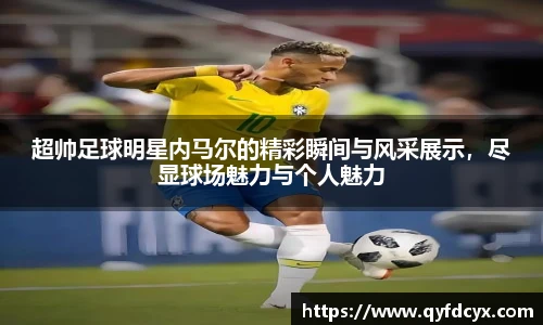 超帅足球明星内马尔的精彩瞬间与风采展示，尽显球场魅力与个人魅力